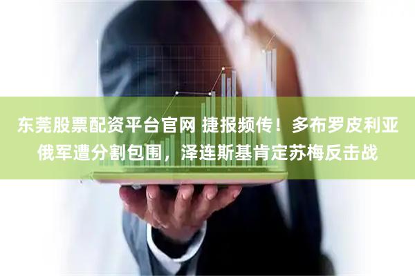 东莞股票配资平台官网 捷报频传！多布罗皮利亚俄军遭分割包围，泽连斯基肯定苏梅反击战