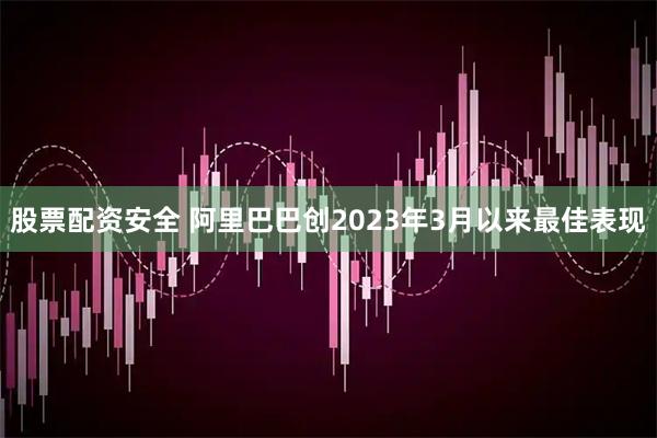 股票配资安全 阿里巴巴创2023年3月以来最佳表现
