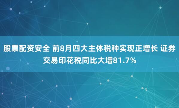 股票配资安全 前8月四大主体税种实现正增长 证券交易印花税同比大增81.7%