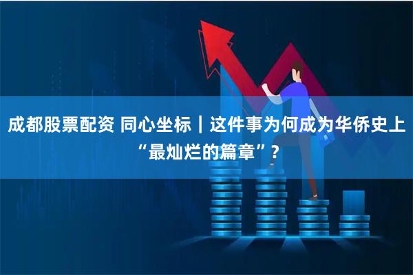 成都股票配资 同心坐标｜这件事为何成为华侨史上“最灿烂的篇章”？