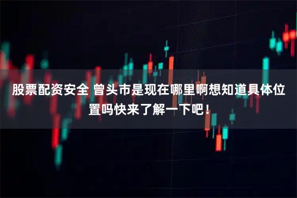 股票配资安全 曾头市是现在哪里啊想知道具体位置吗快来了解一下吧！