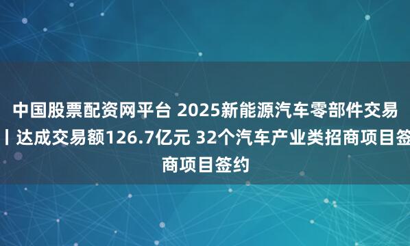 中国股票配资网平台 2025新能源汽车零部件交易会丨达成交易额126.7亿元 32个汽车产业类招商项目签约