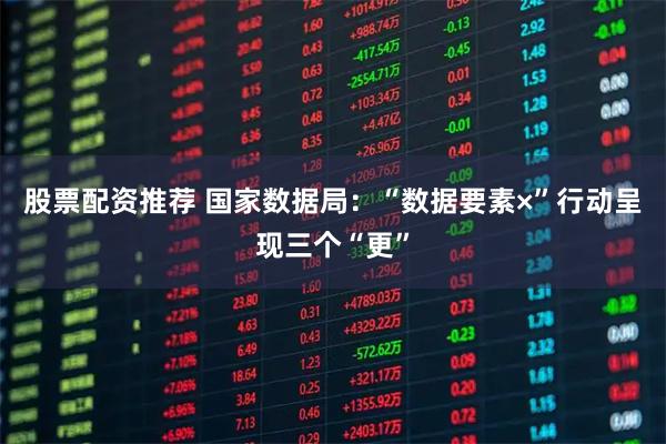 股票配资推荐 国家数据局：“数据要素×”行动呈现三个“更”