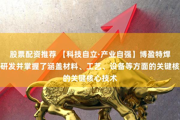 股票配资推荐 【科技自立·产业自强】博盈特焊：自主研发并掌握了涵盖材料、工艺、设备等方面的关键核心技术
