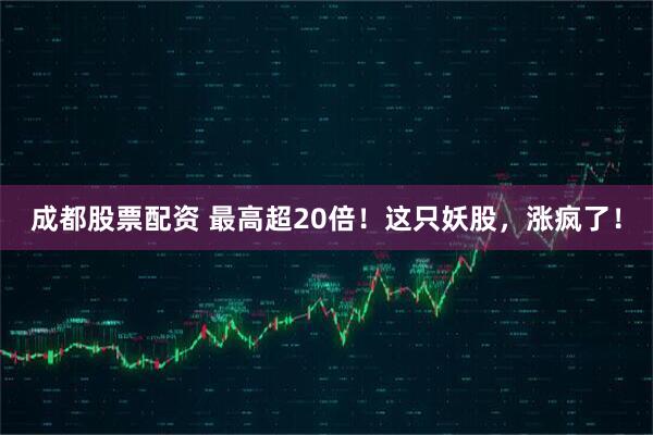 成都股票配资 最高超20倍！这只妖股，涨疯了！