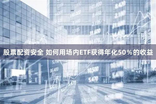 股票配资安全 如何用场内ETF获得年化50％的收益