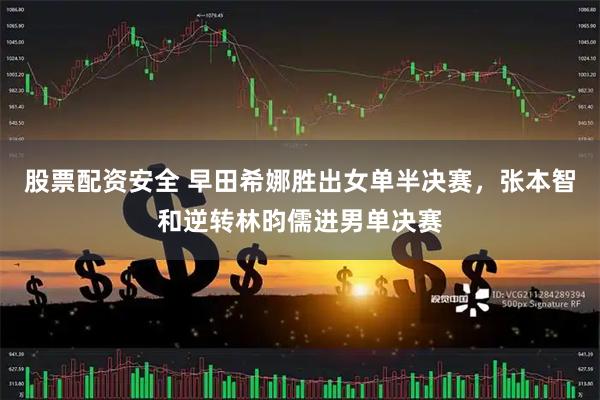 股票配资安全 早田希娜胜出女单半决赛，张本智和逆转林昀儒进男单决赛