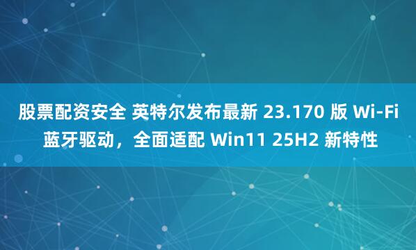 股票配资安全 英特尔发布最新 23.170 版 Wi-Fi 蓝牙驱动，全面适配 Win11 25H2 新特性