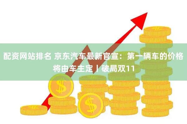 配资网站排名 京东汽车最新官宣：第一辆车的价格将由车主定丨破局双11