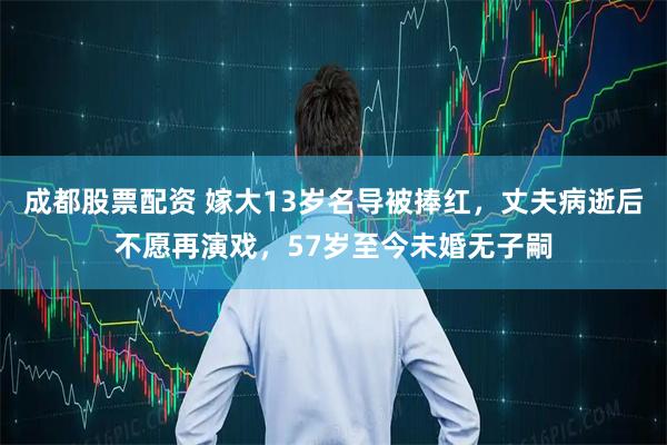 成都股票配资 嫁大13岁名导被捧红，丈夫病逝后不愿再演戏，57岁至今未婚无子嗣