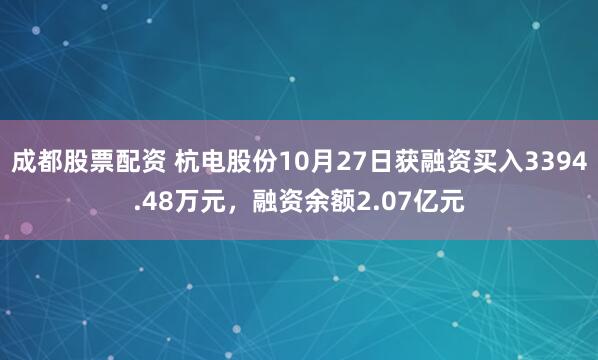 成都股票配资 杭电股份10月27日获融资买入3394.48万元，融资余额2.07亿元