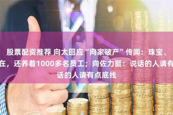 股票配资推荐 向太回应“向家破产”传闻：珠宝、豪宅都在，还养着1000多名员工；向佐力挺：说话的人请有点底线