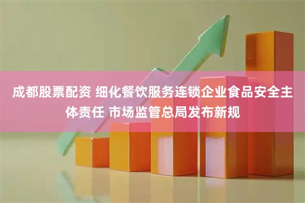 成都股票配资 细化餐饮服务连锁企业食品安全主体责任 市场监管总局发布新规