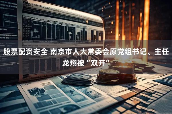 股票配资安全 南京市人大常委会原党组书记、主任龙翔被“双开”