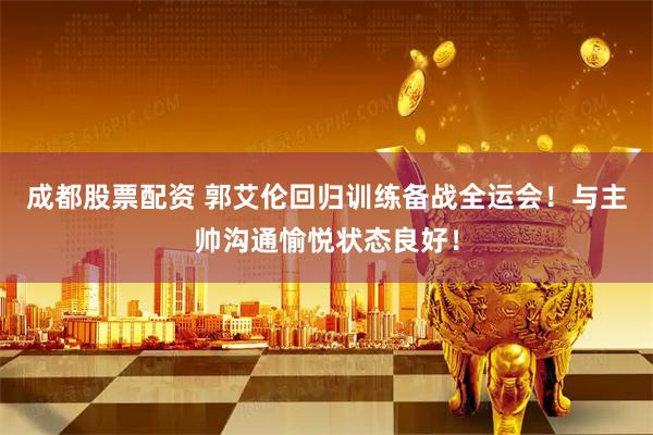 成都股票配资 郭艾伦回归训练备战全运会！与主帅沟通愉悦状态良好！