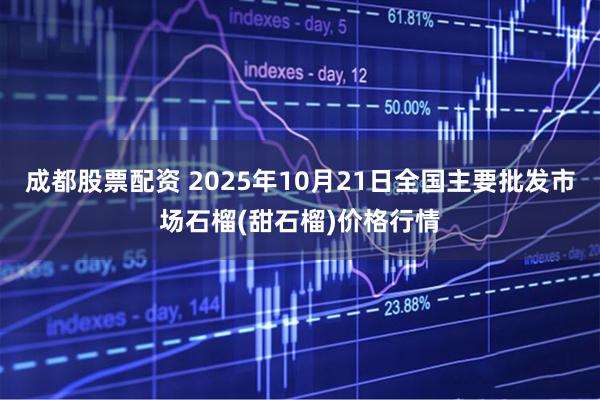 成都股票配资 2025年10月21日全国主要批发市场石榴(甜石榴)价格行情