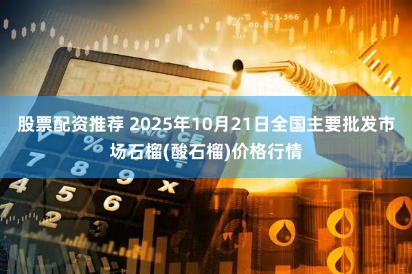 股票配资推荐 2025年10月21日全国主要批发市场石榴(酸石榴)价格行情