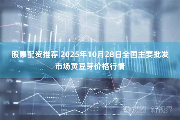 股票配资推荐 2025年10月28日全国主要批发市场黄豆芽价格行情