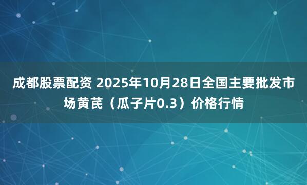 成都股票配资 2025年10月28日全国主要批发市场黄芪（瓜子片0.3）价格行情