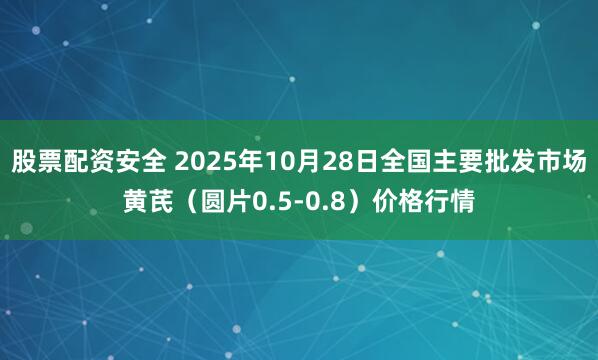 股票配资安全 2025年10月28日全国主要批发市场黄芪（圆片0.5-0.8）价格行情