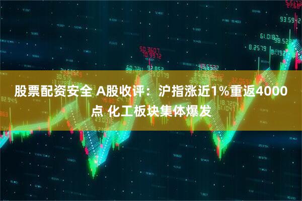股票配资安全 A股收评：沪指涨近1%重返4000点 化工板块集体爆发