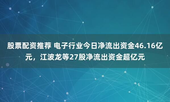股票配资推荐 电子行业今日净流出资金46.16亿元，江波龙等27股净流出资金超亿元