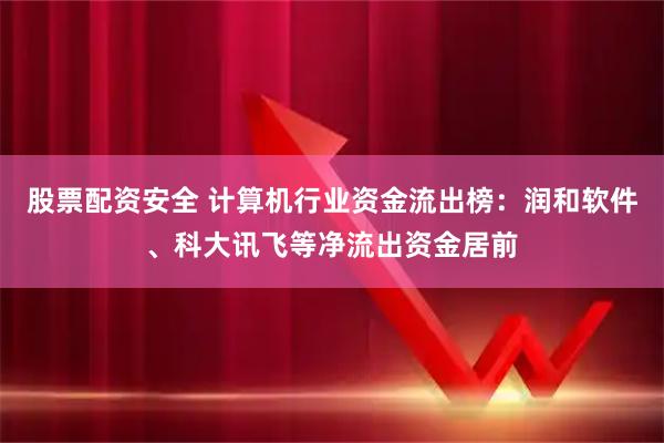 股票配资安全 计算机行业资金流出榜：润和软件、科大讯飞等净流出资金居前
