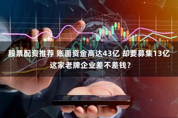 股票配资推荐 账面资金高达43亿 却要募集13亿 这家老牌企业差不差钱？