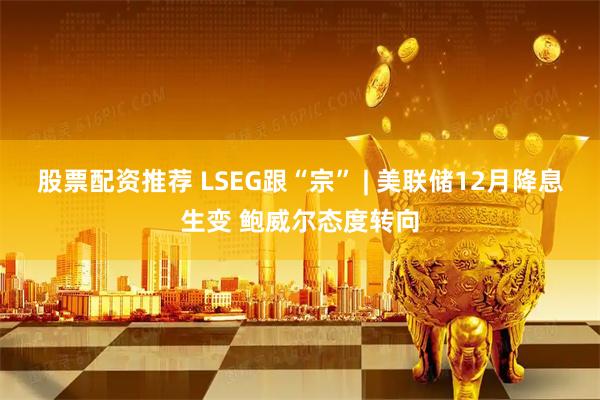 股票配资推荐 LSEG跟“宗” | 美联储12月降息生变 鲍威尔态度转向