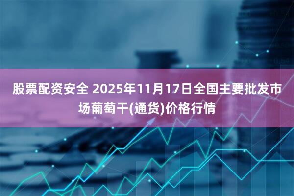 股票配资安全 2025年11月17日全国主要批发市场葡萄干(通货)价格行情
