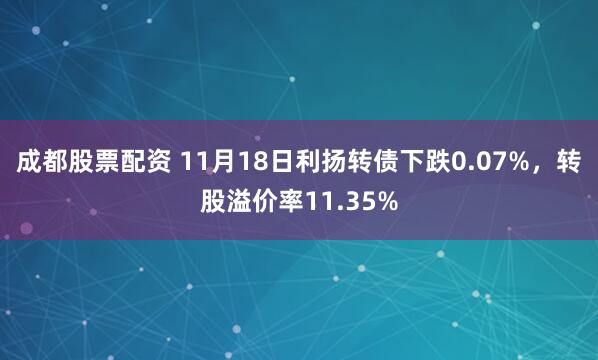 成都股票配资 11月18日利扬转债下跌0.07%，转股溢价率11.35%