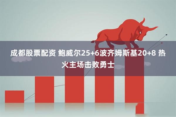 成都股票配资 鲍威尔25+6波齐姆斯基20+8 热火主场击败勇士