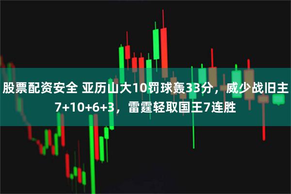 股票配资安全 亚历山大10罚球轰33分，威少战旧主7+10+6+3，雷霆轻取国王7连胜