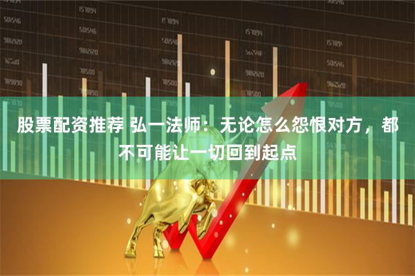股票配资推荐 弘一法师：无论怎么怨恨对方，都不可能让一切回到起点