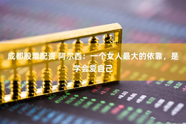 成都股票配资 阿尔西：一个女人最大的依靠，是学会爱自己