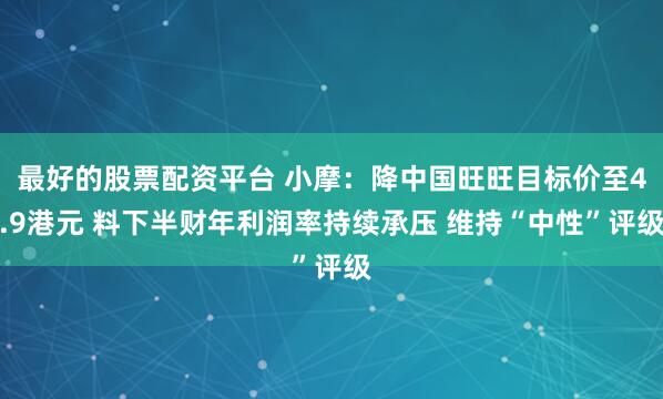 最好的股票配资平台 小摩：降中国旺旺目标价至4.9港元 料下半财年利润率持续承压 维持“中性”评级