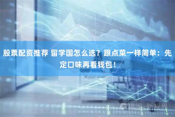 股票配资推荐 留学国怎么选？跟点菜一样简单：先定口味再看钱包！
