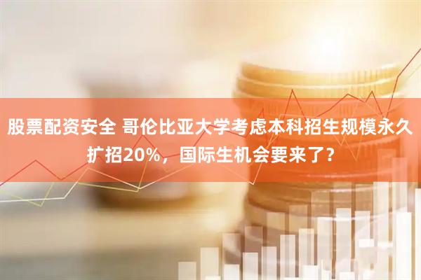 股票配资安全 哥伦比亚大学考虑本科招生规模永久扩招20%，国际生机会要来了？