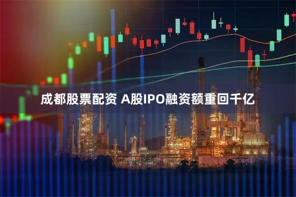 成都股票配资 A股IPO融资额重回千亿