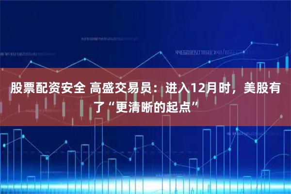 股票配资安全 高盛交易员：进入12月时，美股有了“更清晰的起点”