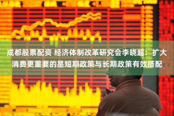 成都股票配资 经济体制改革研究会李晓超：扩大消费更重要的是短期政策与长期政策有效搭配