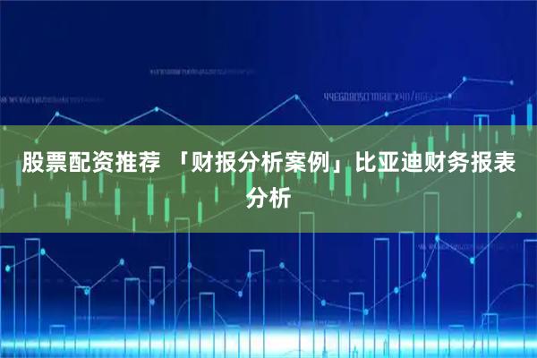 股票配资推荐 「财报分析案例」比亚迪财务报表分析