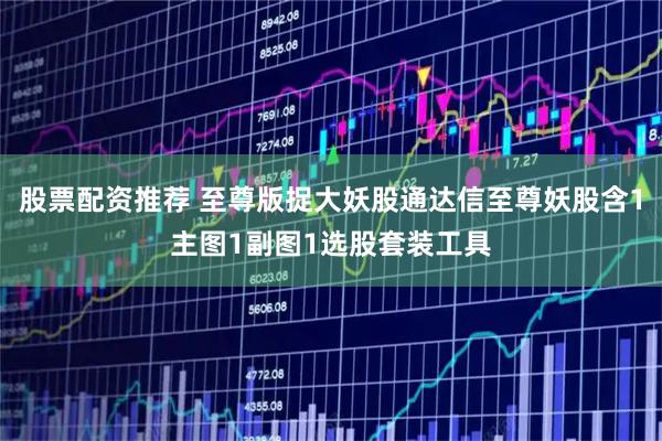 股票配资推荐 至尊版捉大妖股通达信至尊妖股含1主图1副图1选股套装工具