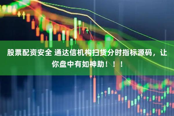 股票配资安全 通达信机构扫货分时指标源码，让你盘中有如神助！！！