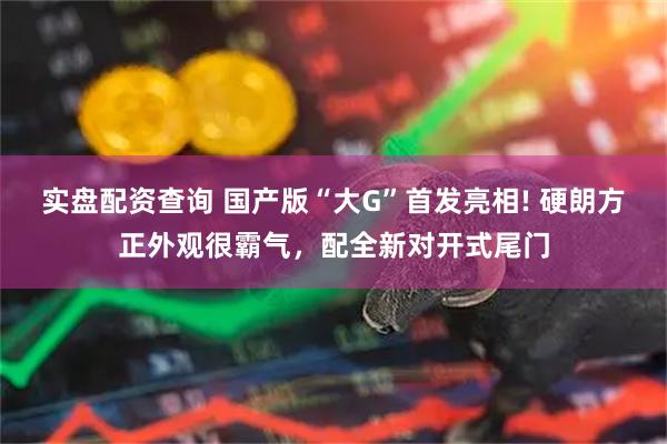 实盘配资查询 国产版“大G”首发亮相! 硬朗方正外观很霸气，配全新对开式尾门