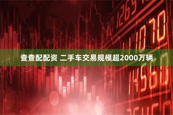 查查配配资 二手车交易规模超2000万辆