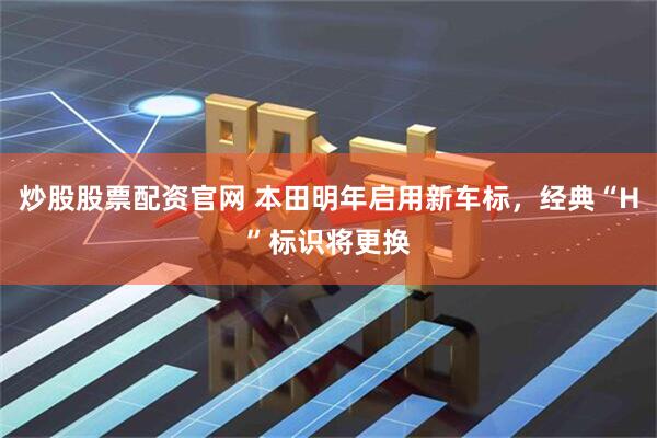 炒股股票配资官网 本田明年启用新车标，经典“H”标识将更换