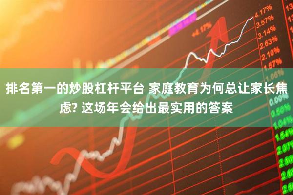 排名第一的炒股杠杆平台 家庭教育为何总让家长焦虑? 这场年会给出最实用的答案