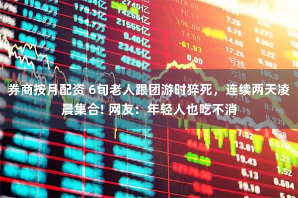 券商按月配资 6旬老人跟团游时猝死，连续两天凌晨集合! 网友：年轻人也吃不消