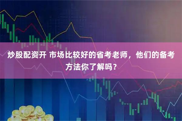 炒股配资开 市场比较好的省考老师，他们的备考方法你了解吗？